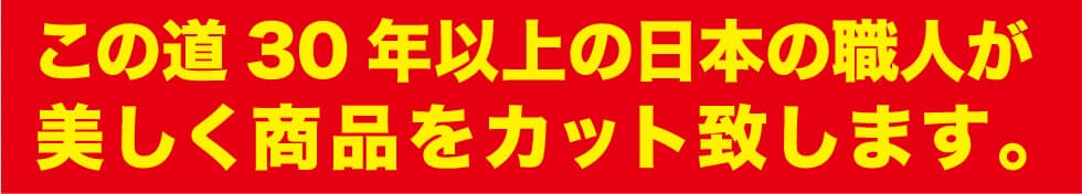 この道30年以上の日本の職人が美しく商品をカット致します。