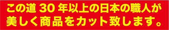 この道30年以上の日本の職人が美しく商品をカット致します。