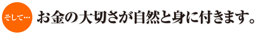 そして・・・お金の大切さが自然と身に付きます。