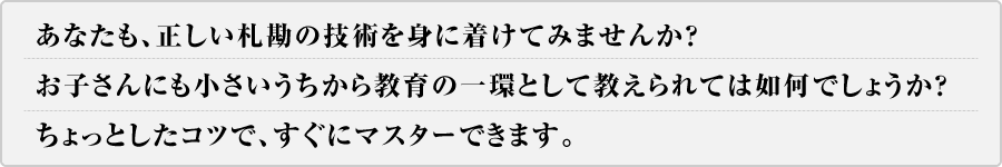 あなたも、正しい札勘の技術を身につけてみませんか？お子さんにも小さいうちから教育の一環として教えられては如何でしょうか？ちょっとしたコツで、すぐにマスターできます。