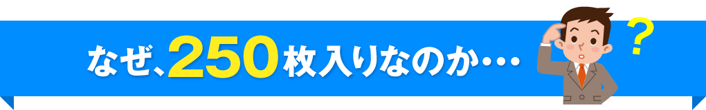 なぜ、250枚入りなのか？